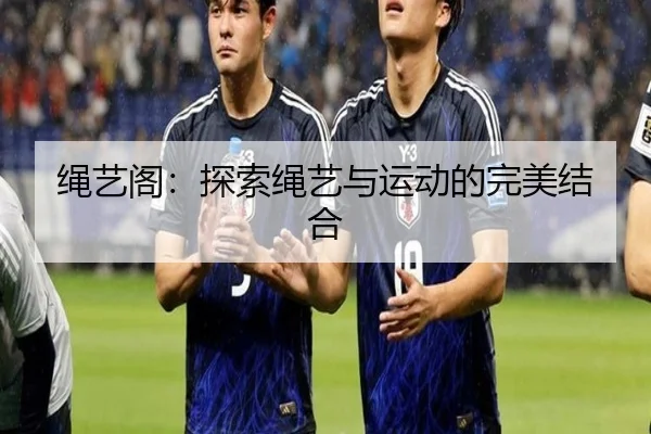 绳艺阁：探索绳艺与运动的完美结合