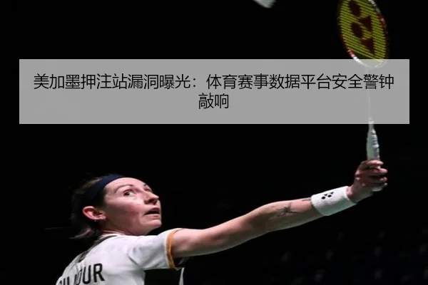 美加墨押注站漏洞曝光：体育赛事数据平台安全警钟敲响