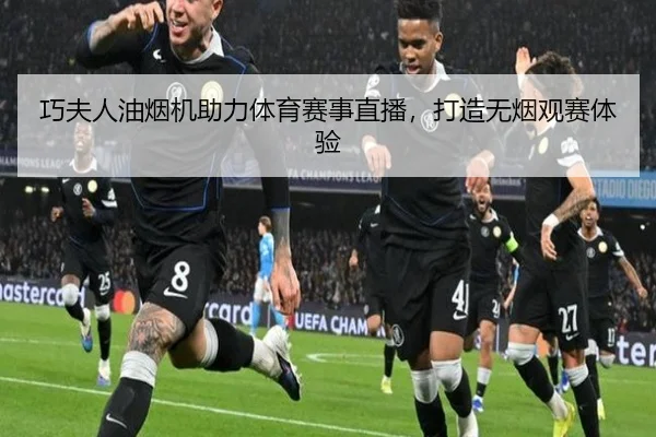 巧夫人油烟机助力体育赛事直播，打造无烟观赛体验