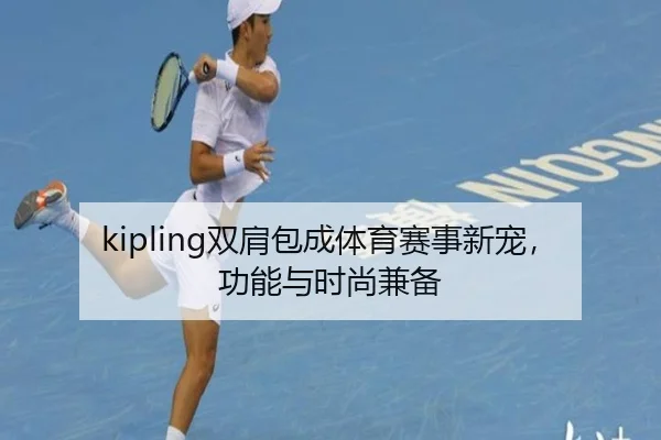 kipling双肩包成体育赛事新宠，功能与时尚兼备