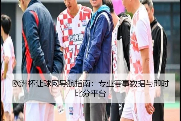 欧洲杯让球网导航指南：专业赛事数据与即时比分平台
