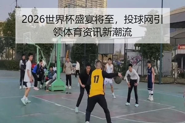 2026世界杯盛宴将至，投球网引领体育资讯新潮流