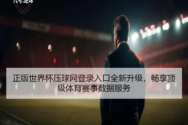 正版世界杯压球网登录入口全新升级，畅享顶级体育赛事数据服务