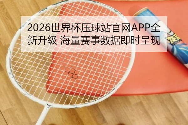 2026世界杯压球站官网APP全新升级 海量赛事数据即时呈现